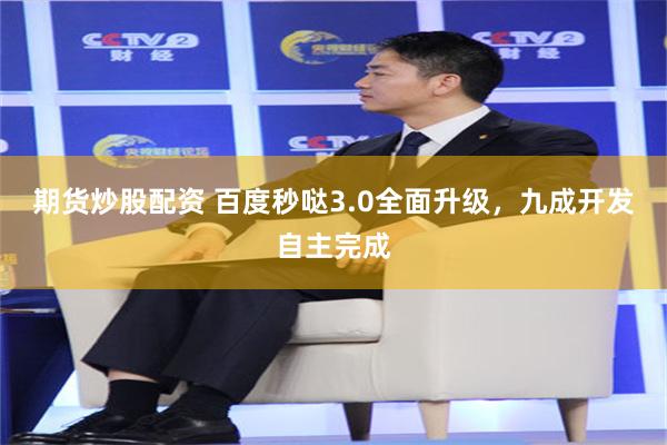 期货炒股配资 百度秒哒3.0全面升级,九成开发自主完成