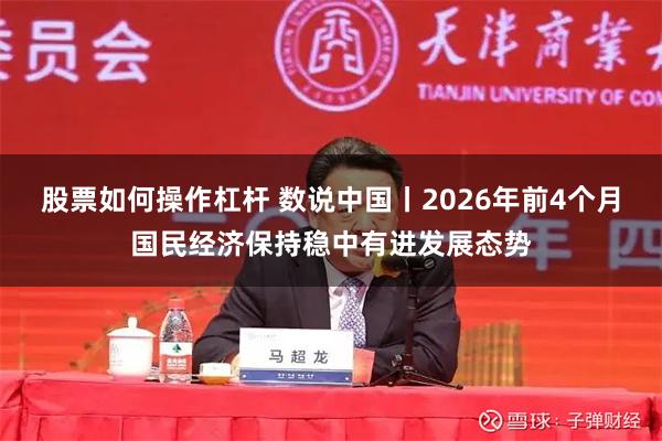 股票如何操作杠杆 数说中国丨2026年前4个月国民经济保持稳中有进发展态势