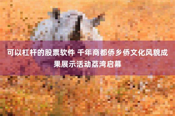 可以杠杆的股票软件 千年商都侨乡侨文化风貌成果展示活动荔湾启幕
