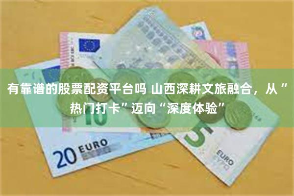 有靠谱的股票配资平台吗 山西深耕文旅融合,从“热门打卡”迈向“深度体验”
