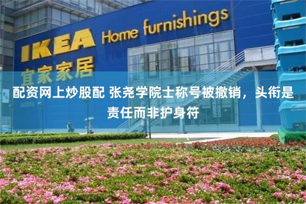 配资网上炒股配 张尧学院士称号被撤销,头衔是责任而非护身符