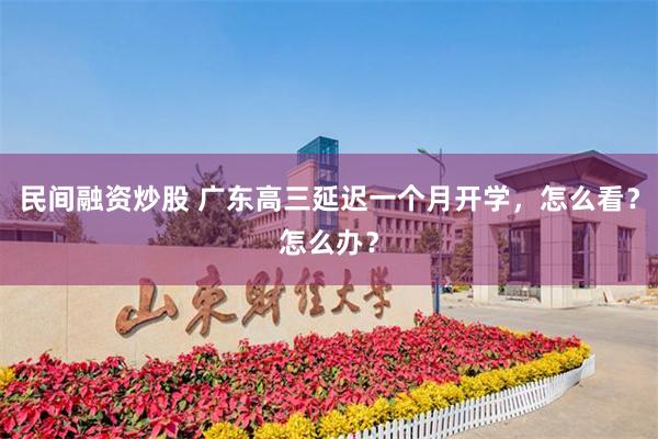 民间融资炒股 广东高三延迟一个月开学，怎么看？怎么办？