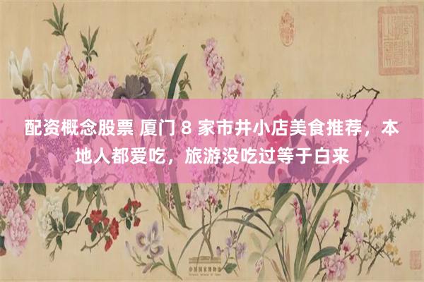 配资概念股票 厦门 8 家市井小店美食推荐，本地人都爱吃，旅游没吃过等于白来