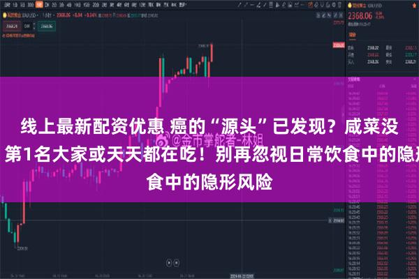 线上最新配资优惠 癌的“源头”已发现？咸菜没上榜，第1名大家或天天都在吃！别再忽视日常饮食中的隐形风险