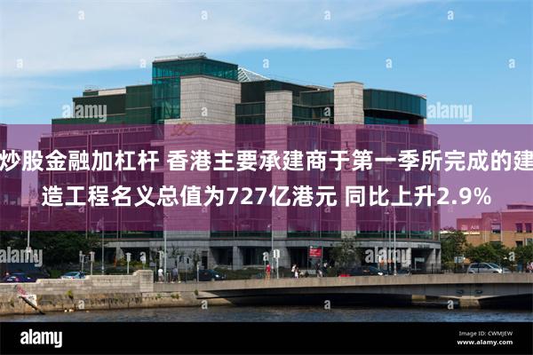 炒股金融加杠杆 香港主要承建商于第一季所完成的建造工程名义总值为727亿港元 同比上升2.9%