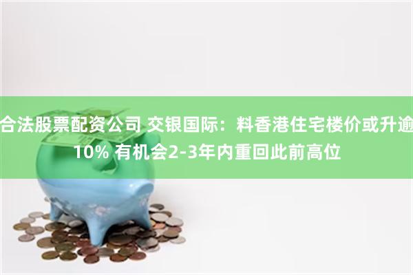 合法股票配资公司 交银国际：料香港住宅楼价或升逾10% 有机会2-3年内重回此前高位