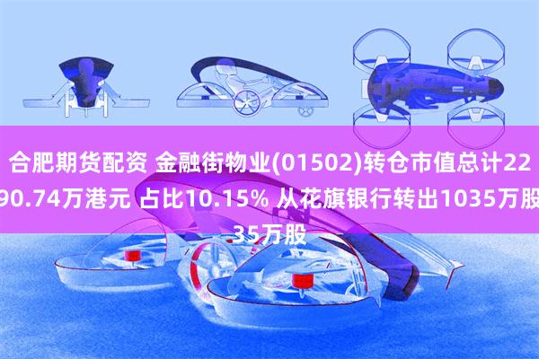 合肥期货配资 金融街物业(01502)转仓市值总计2290.74万港元 占比10.15% 从花旗银行转出1035万股