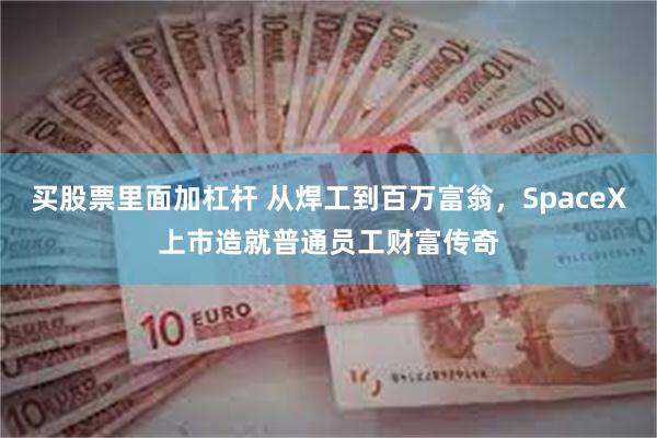 买股票里面加杠杆 从焊工到百万富翁,SpaceX上市造就普通员工财富传奇