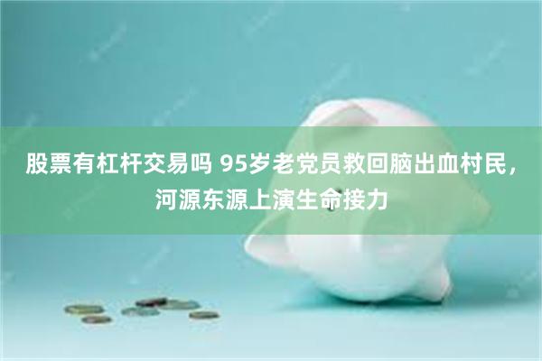 股票有杠杆交易吗 95岁老党员救回脑出血村民,河源东源上演生命接力