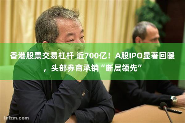 香港股票交易杠杆 近700亿!A股IPO显著回暖,头部券商承销“断层领先”