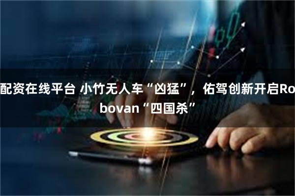配资在线平台 小竹无人车“凶猛”，佑驾创新开启Robovan“四国杀”
