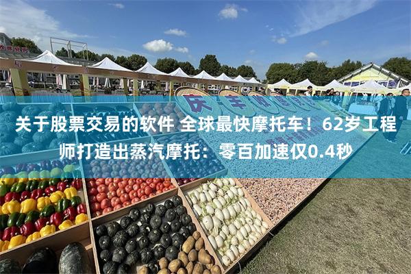 关于股票交易的软件 全球最快摩托车！62岁工程师打造出蒸汽摩托：零百加速仅0.4秒
