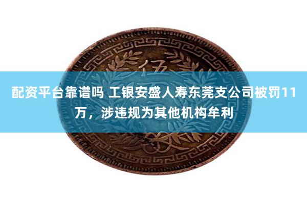 配资平台靠谱吗 工银安盛人寿东莞支公司被罚11万,涉违规为其他机构牟利