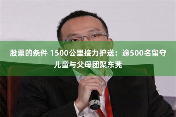 股票的条件 1500公里接力护送:逾500名留守儿童与父母团聚东莞