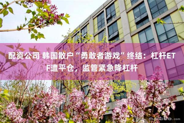 配资公司 韩国散户“勇敢者游戏”终结:杠杆ETF遭平仓,监管紧急降杠杆