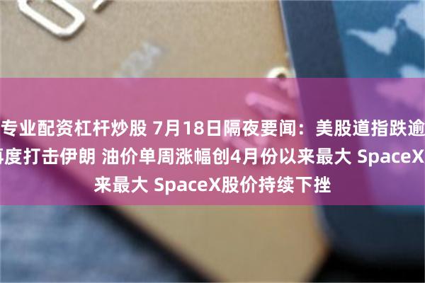 专业配资杠杆炒股 7月18日隔夜要闻:美股道指跌逾400点 美国再度打击伊朗 油价单周涨幅创4月份以来最大 SpaceX股价持续下挫