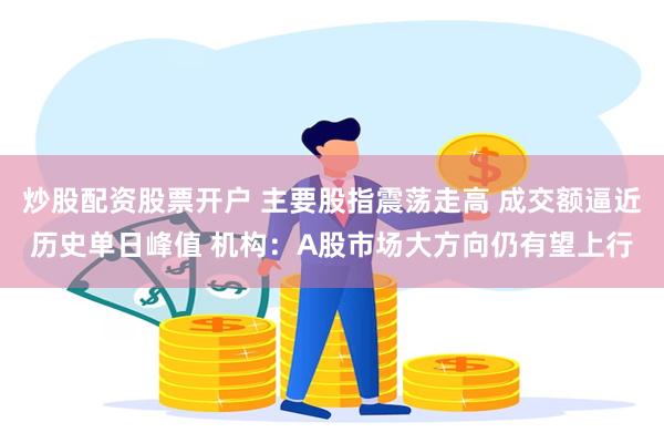 炒股配资股票开户 主要股指震荡走高 成交额逼近历史单日峰值 机构:A股市场大方向仍有望上行