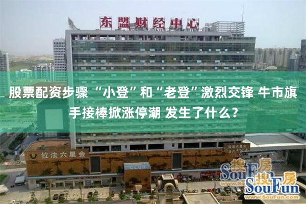 股票配资步骤 “小登”和“老登”激烈交锋 牛市旗手接棒掀涨停潮 发生了什么?
