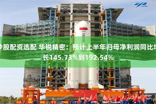 炒股配资选配 华锐精密：预计上半年归母净利润同比增长145.73%到192.54%