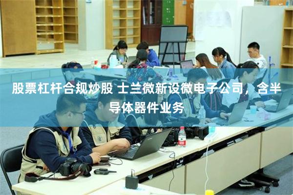 股票杠杆合规炒股 士兰微新设微电子公司，含半导体器件业务