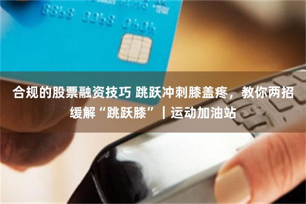 合规的股票融资技巧 跳跃冲刺膝盖疼,教你两招缓解“跳跃膝”|运动加油站