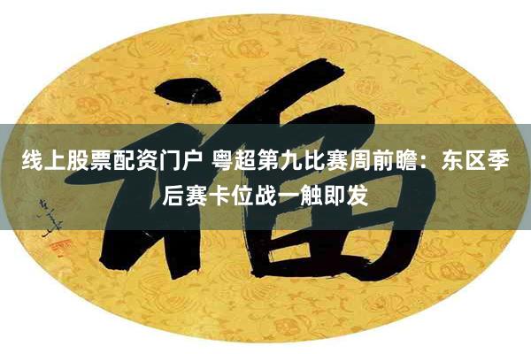 线上股票配资门户 粤超第九比赛周前瞻：东区季后赛卡位战一触即发