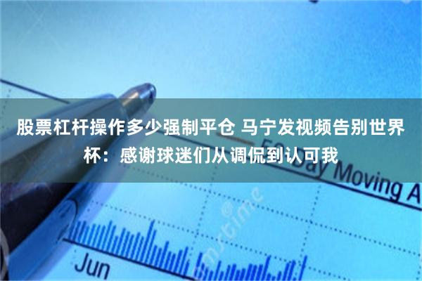股票杠杆操作多少强制平仓 马宁发视频告别世界杯：感谢球迷们从调侃到认可我