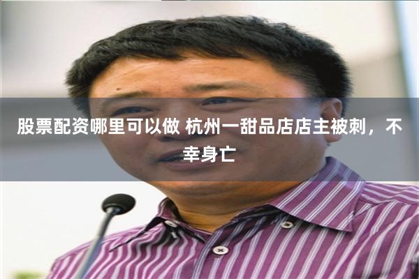 股票配资哪里可以做 杭州一甜品店店主被刺，不幸身亡