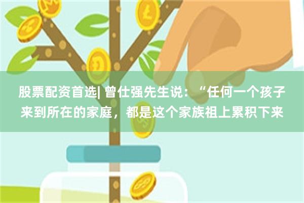 股票配资首选| 曾仕强先生说：“任何一个孩子来到所在的家庭，都是这个家族祖上累积下来