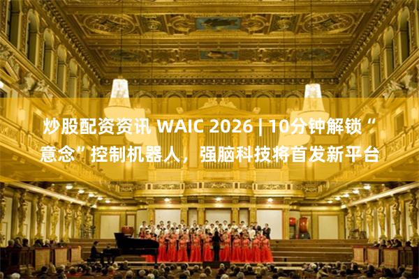炒股配资资讯 WAIC 2026 | 10分钟解锁“意念”控制机器人，强脑科技将首发新平台
