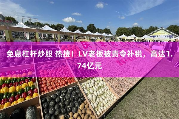 免息杠杆炒股 热搜！LV老板被责令补税，高达1.74亿元