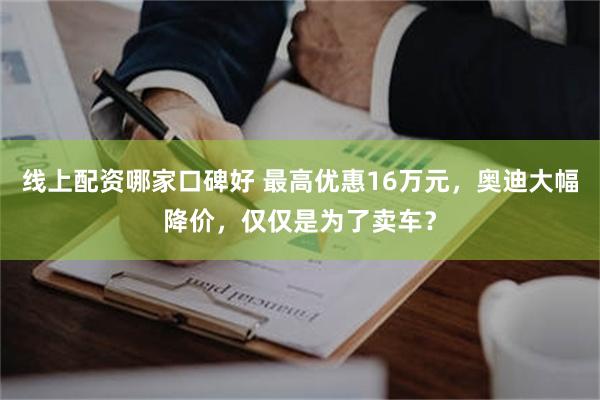 线上配资哪家口碑好 最高优惠16万元，奥迪大幅降价，仅仅是为了卖车？
