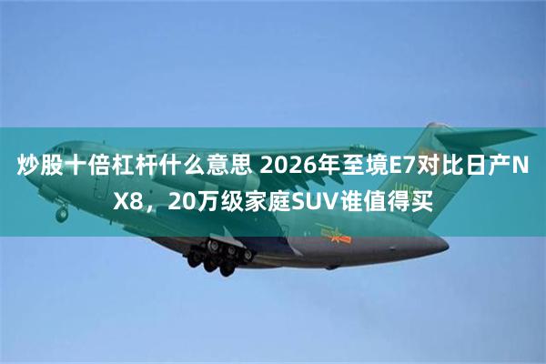 炒股十倍杠杆什么意思 2026年至境E7对比日产NX8,20万级家庭SUV谁值得买