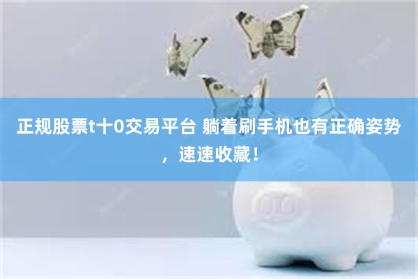 正规股票t十0交易平台 躺着刷手机也有正确姿势，速速收藏！