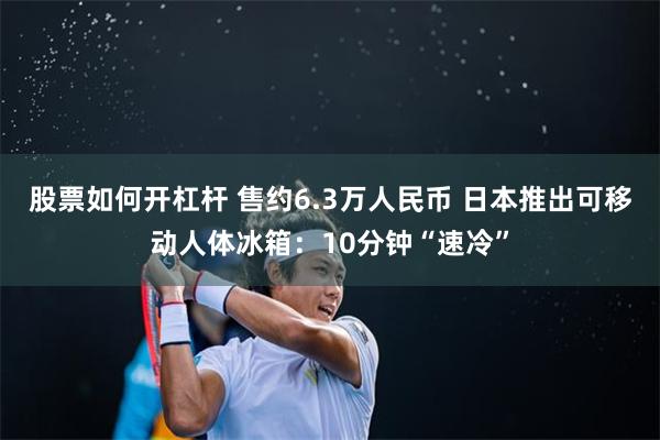 股票如何开杠杆 售约6.3万人民币 日本推出可移动人体冰箱:10分钟“速冷”