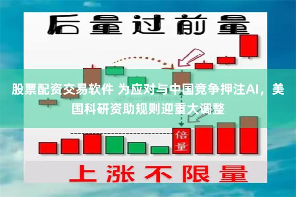 股票配资交易软件 为应对与中国竞争押注AI,美国科研资助规则迎重大调整