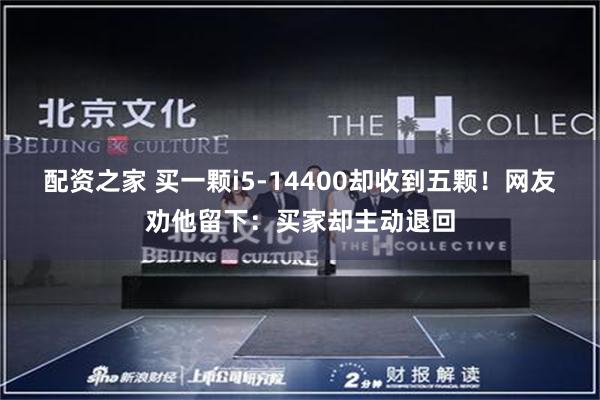配资之家 买一颗i5-14400却收到五颗!网友劝他留下:买家却主动退回