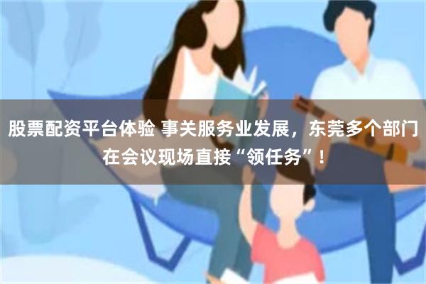 股票配资平台体验 事关服务业发展，东莞多个部门在会议现场直接“领任务”！