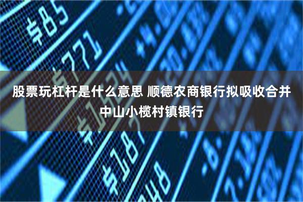 股票玩杠杆是什么意思 顺德农商银行拟吸收合并中山小榄村镇银行