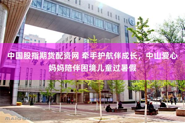 中国股指期货配资网 牵手护航伴成长，中山爱心妈妈陪伴困境儿童过暑假
