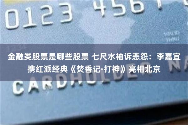 金融类股票是哪些股票 七尺水袖诉悲怨：李嘉宜携红派经典《焚香记·打神》亮相北京