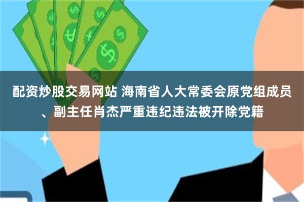配资炒股交易网站 海南省人大常委会原党组成员、副主任肖杰严重违纪违法被开除党籍