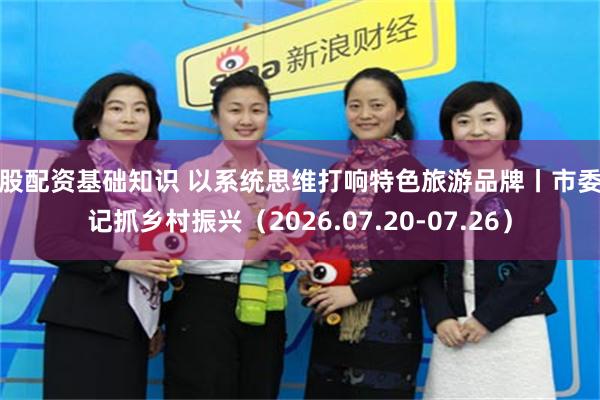 炒股配资基础知识 以系统思维打响特色旅游品牌丨市委书记抓乡村振兴（2026.07.20-07.26）