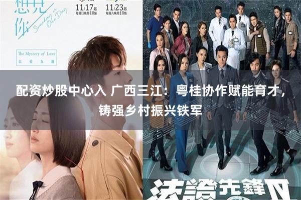 配资炒股中心入 广西三江：粤桂协作赋能育才，铸强乡村振兴铁军
