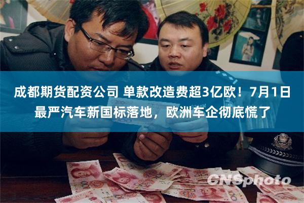 成都期货配资公司 单款改造费超3亿欧！7月1日最严汽车新国标落地，欧洲车企彻底慌了