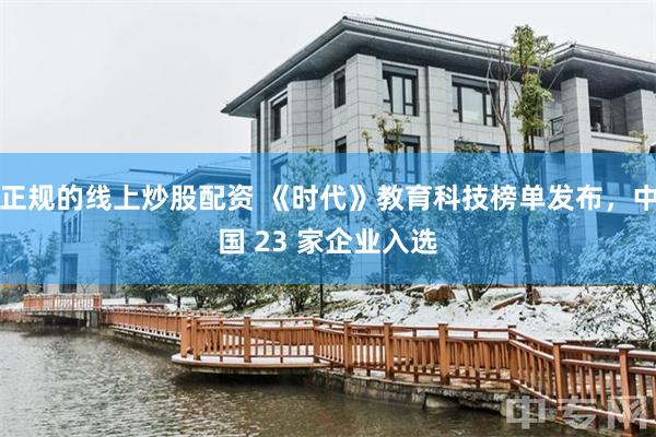 正规的线上炒股配资 《时代》教育科技榜单发布，中国 23 家企业入选