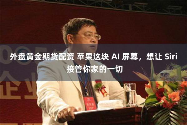 外盘黄金期货配资 苹果这块 AI 屏幕，想让 Siri 接管你家的一切