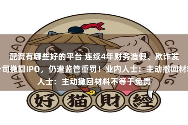 配资有哪些好的平台 连续4年财务造假、欺诈发行！山东一公司撤回IPO，仍遭监管重罚！业内人士：主动撤回材料不等于免责