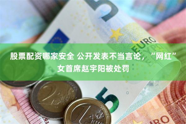 股票配资哪家安全 公开发表不当言论，“网红”女首席赵宇阳被处罚