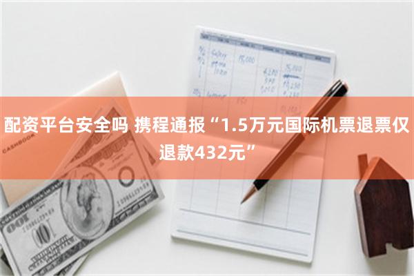 配资平台安全吗 携程通报“1.5万元国际机票退票仅退款432元”